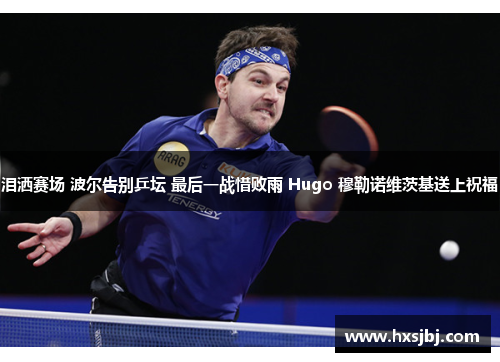 泪洒赛场 波尔告别乒坛 最后一战惜败雨 Hugo 穆勒诺维茨基送上祝福 泪洒赛场 波尔告别乒坛 最后一战惜败雨 Hugo 穆勒诺维茨基送上祝福