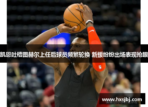 凯恩吐槽图赫尔上任后球员频繁轮换 新援纷纷出场表现抢眼 凯恩吐槽图赫尔上任后球员频繁轮换 新援纷纷出场表现抢眼