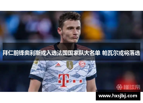 拜仁前锋奥利斯或入选法国国家队大名单 帕瓦尔或将落选 拜仁前锋奥利斯或入选法国国家队大名单 帕瓦尔或将落选