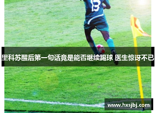 里科苏醒后第一句话竟是能否继续踢球 医生惊讶不已 里科苏醒后第一句话竟是能否继续踢球 医生惊讶不已