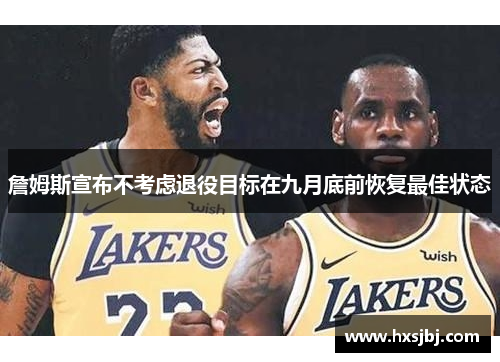 詹姆斯宣布不考虑退役目标在九月底前恢复最佳状态 詹姆斯宣布不考虑退役目标在九月底前恢复最佳状态