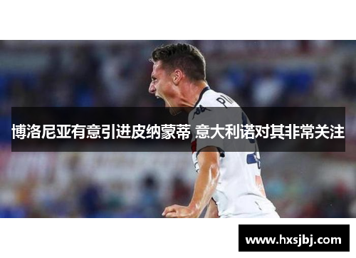 博洛尼亚有意引进皮纳蒙蒂 意大利诺对其非常关注 博洛尼亚有意引进皮纳蒙蒂 意大利诺对其非常关注