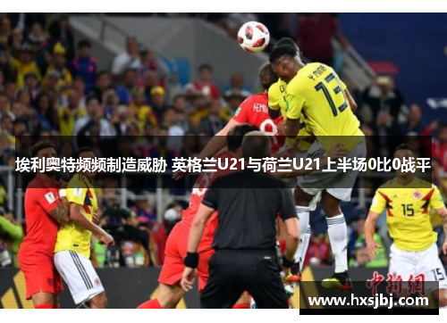 埃利奥特频频制造威胁 英格兰U21与荷兰U21上半场0比0战平 埃利奥特频频制造威胁 英格兰U21与荷兰U21上半场0比0战平