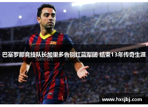 巴塞罗那竞技队长加里多告别红蓝军团 结束13年传奇生涯 巴塞罗那竞技队长加里多告别红蓝军团 结束13年传奇生涯