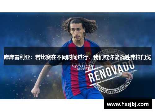 库库雷利亚:若比赛在不同时间进行,我们或许能战胜弗拉门戈 库库雷利亚:若比赛在不同时间进行,我们或许能战胜弗拉门戈