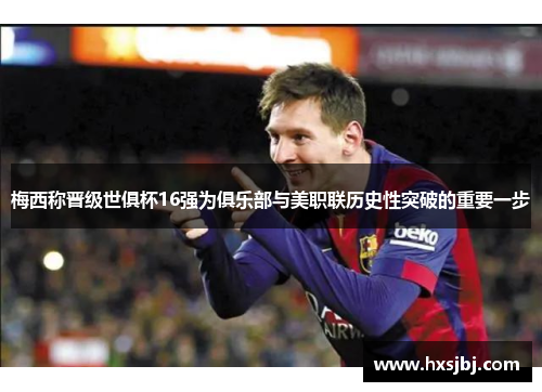 梅西称晋级世俱杯16强为俱乐部与美职联历史性突破的重要一步 梅西称晋级世俱杯16强为俱乐部与美职联历史性突破的重要一步