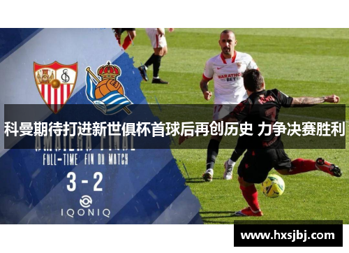 科曼期待打进新世俱杯首球后再创历史 力争决赛胜利 科曼期待打进新世俱杯首球后再创历史 力争决赛胜利