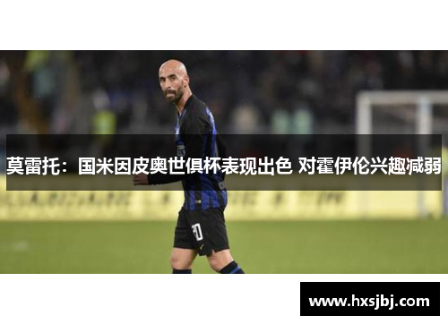 莫雷托:国米因皮奥世俱杯表现出色 对霍伊伦兴趣减弱 莫雷托:国米因皮奥世俱杯表现出色 对霍伊伦兴趣减弱