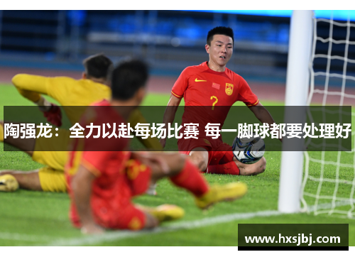 陶强龙:全力以赴每场比赛 每一脚球都要处理好 陶强龙:全力以赴每场比赛 每一脚球都要处理好