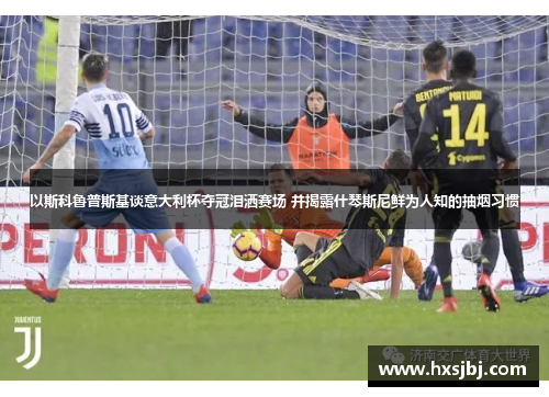 以斯科鲁普斯基谈意大利杯夺冠泪洒赛场 并揭露什琴斯尼鲜为人知的抽烟习惯 以斯科鲁普斯基谈意大利杯夺冠泪洒赛场 并揭露什琴斯尼鲜为人知的抽烟习惯