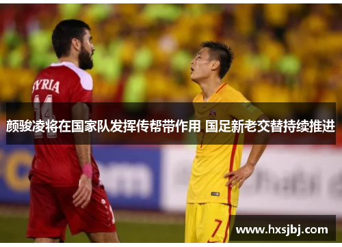 颜骏凌将在国家队发挥传帮带作用 国足新老交替持续推进 颜骏凌将在国家队发挥传帮带作用 国足新老交替持续推进